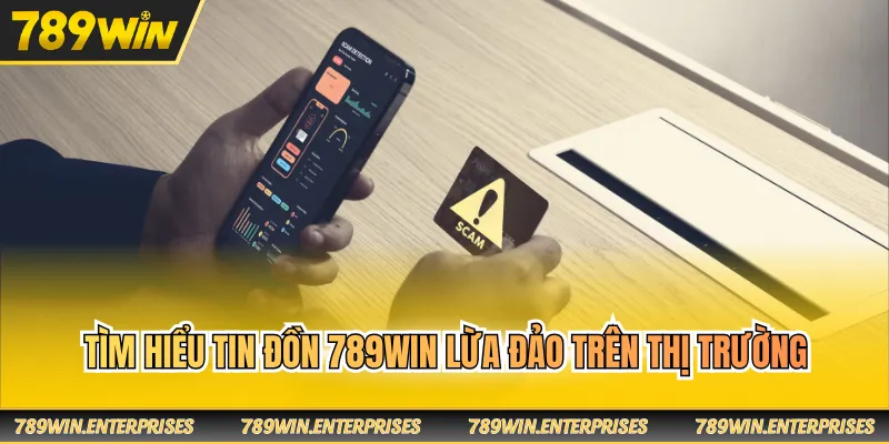 Tìm hiểu tin đồn 789WIN lừa đảo trên thị trường